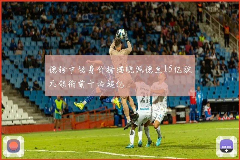 德转中场身价榜揭晓佩德里15亿欧元领衔前十均超亿