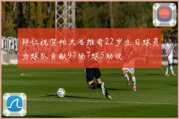 拜仁祝贺帕夫洛维奇22岁生日球员为球队贡献97场7球5助攻