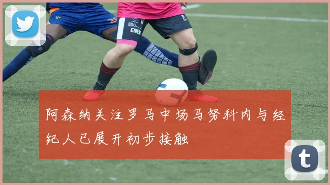 阿森纳关注罗马中场马努科内与经纪人已展开初步接触