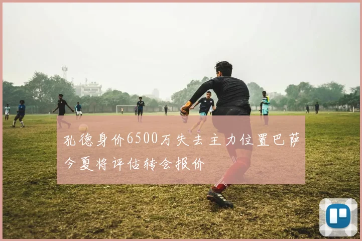 孔德身价6500万失去主力位置巴萨今夏将评估转会报价