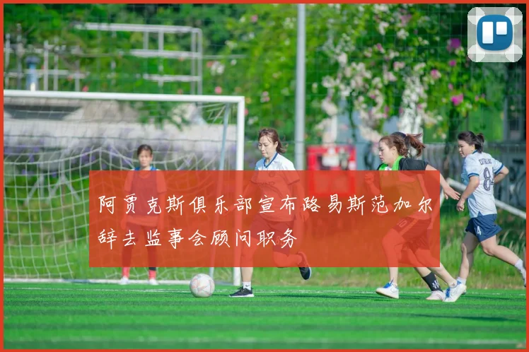 阿贾克斯俱乐部宣布路易斯范加尔辞去监事会顾问职务