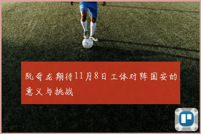 阮奇龙期待11月8日工体对阵国安的意义与挑战