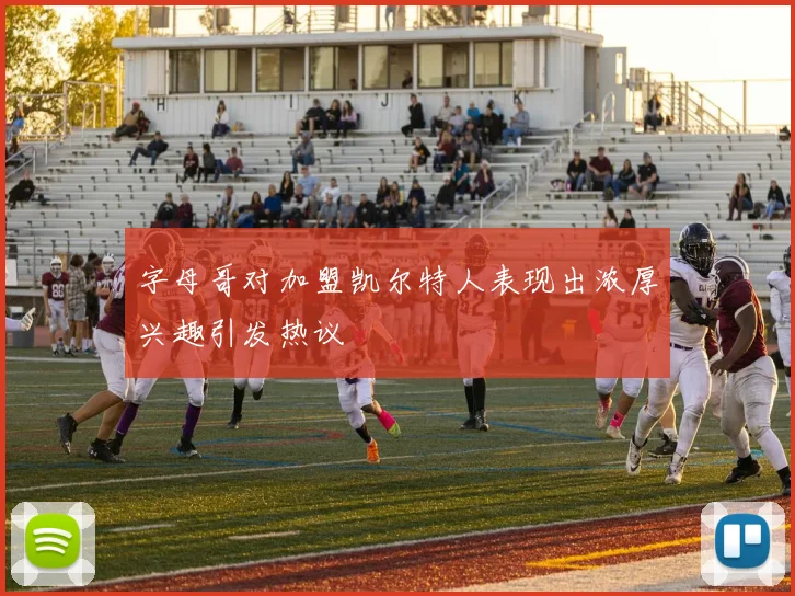 字母哥对加盟凯尔特人表现出浓厚兴趣引发热议