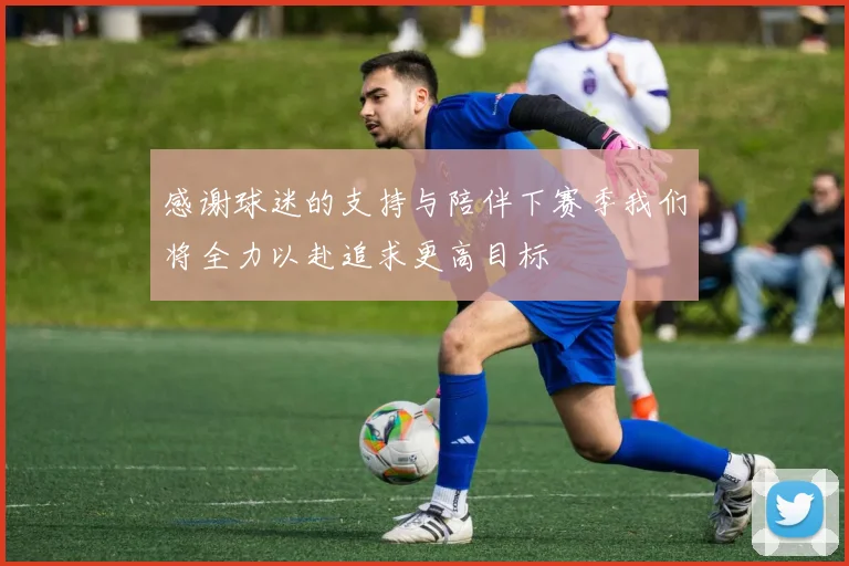感谢球迷的支持与陪伴下赛季我们将全力以赴追求更高目标