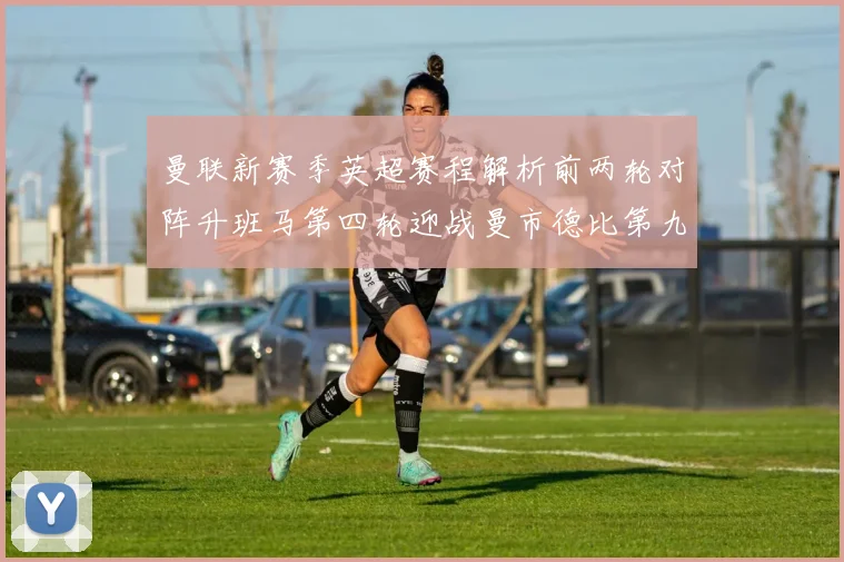 曼联新赛季英超赛程解析前两轮对阵升班马第四轮迎战曼市德比第九轮挑战蓝军