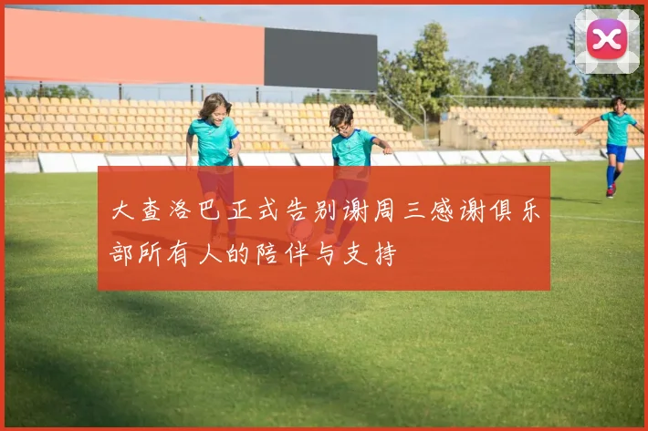 大查洛巴正式告别谢周三感谢俱乐部所有人的陪伴与支持