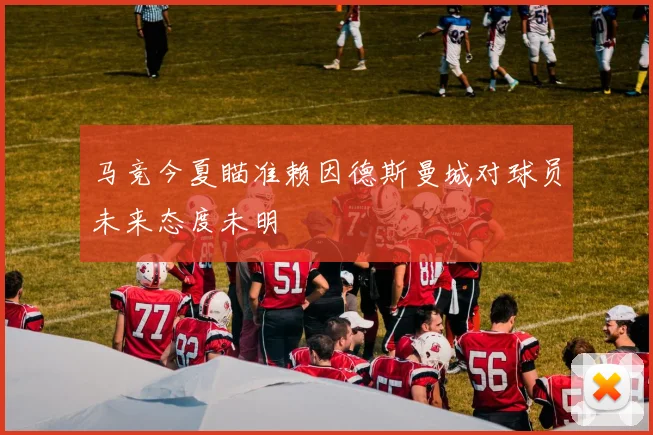 马竞今夏瞄准赖因德斯曼城对球员未来态度未明
